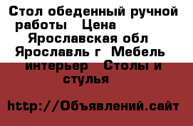 Стол обеденный ручной работы › Цена ­ 15 000 - Ярославская обл., Ярославль г. Мебель, интерьер » Столы и стулья   